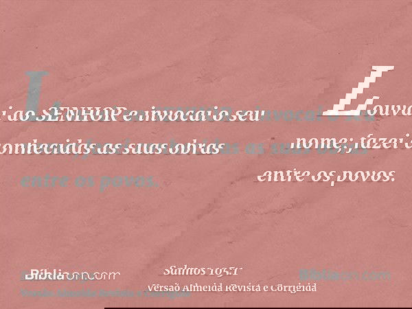 Louvai ao SENHOR e invocai o seu nome; fazei conhecidas as suas obras entre os povos.