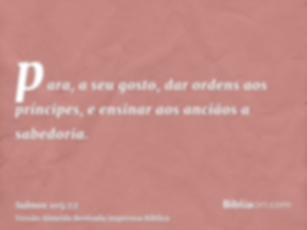 para, a seu gosto, dar ordens aos príncipes, e ensinar aos anciãos a sabedoria.