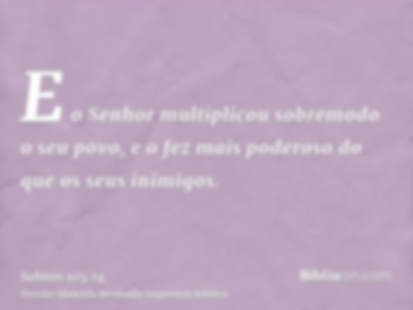 E o Senhor multiplicou sobremodo o seu povo, e o fez mais poderoso do que os seus inimigos.