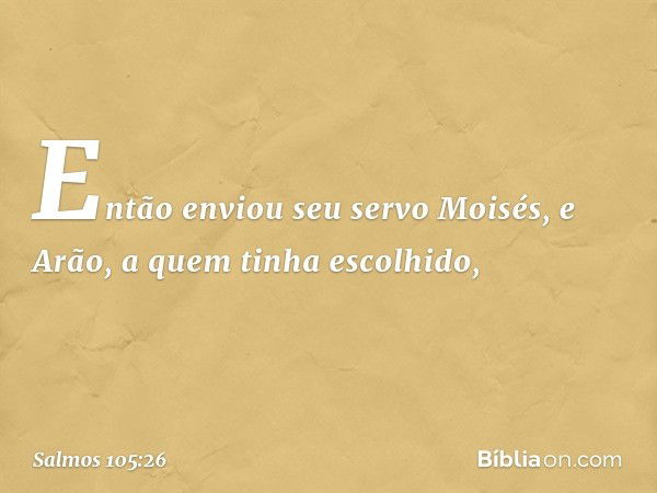 Então enviou seu servo Moisés,
e Arão, a quem tinha escolhido, -- Salmo 105:26