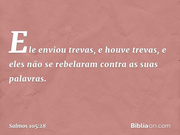 Ele enviou trevas, e houve trevas,
e eles não se rebelaram contra as suas palavras. -- Salmo 105:28