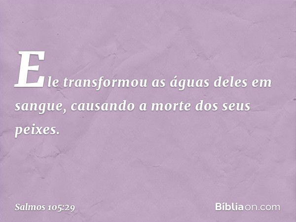 Ele transformou as águas deles em sangue,
causando a morte dos seus peixes. -- Salmo 105:29