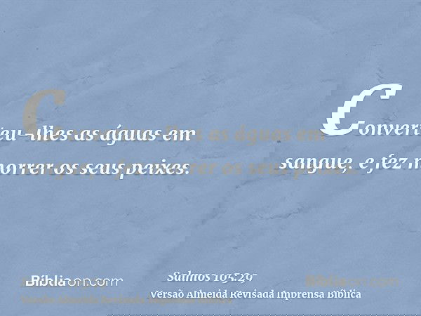 Converteu-lhes as águas em sangue, e fez morrer os seus peixes.
