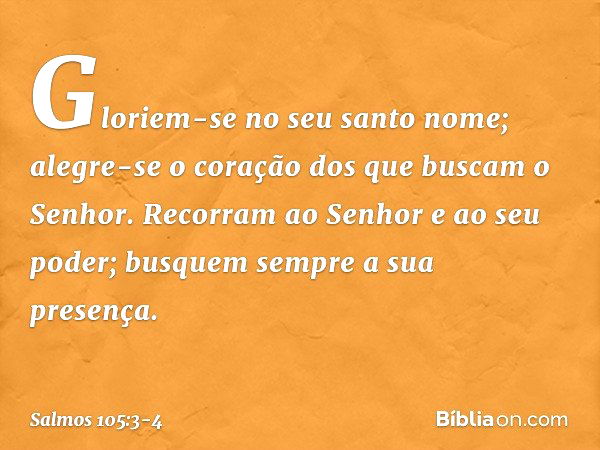 Gloriem-se no seu santo nome;
alegre-se o coração dos
que buscam o Senhor. Recorram ao Senhor e ao seu poder;
busquem sempre a sua presença. -- Salmo 105:3-4