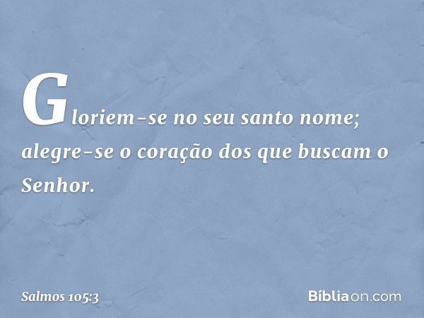 Gloriem-se no seu santo nome;
alegre-se o coração dos
que buscam o Senhor. -- Salmo 105:3