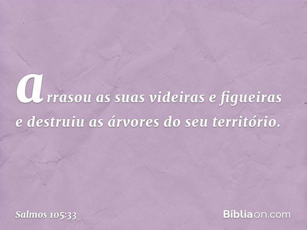 arrasou as suas videiras e figueiras
e destruiu as árvores do seu território. -- Salmo 105:33