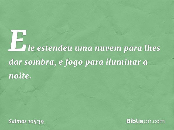 Ele estendeu uma nuvem para lhes dar sombra,
e fogo para iluminar a noite. -- Salmo 105:39