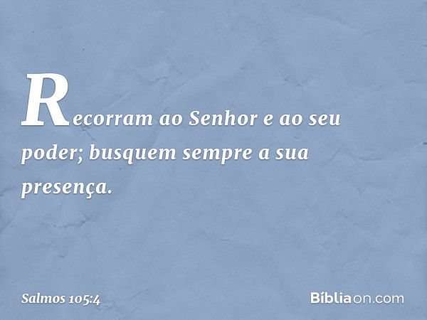 Recorram ao Senhor e ao seu poder;
busquem sempre a sua presença. -- Salmo 105:4