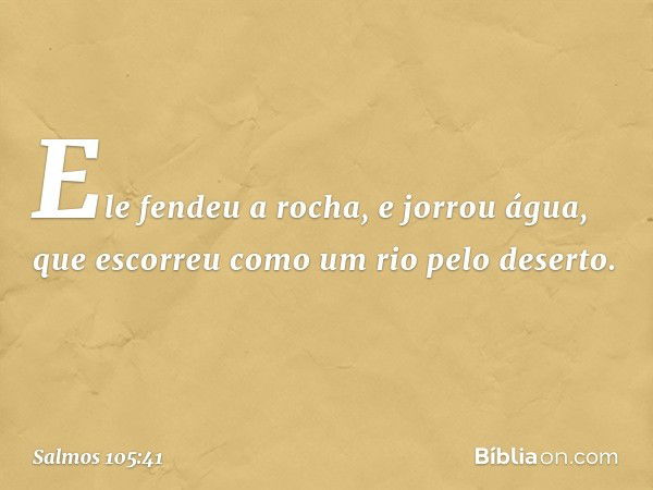 Ele fendeu a rocha, e jorrou água,
que escorreu como um rio pelo deserto. -- Salmo 105:41