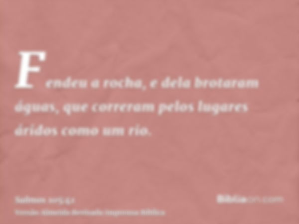 Fendeu a rocha, e dela brotaram águas, que correram pelos lugares áridos como um rio.