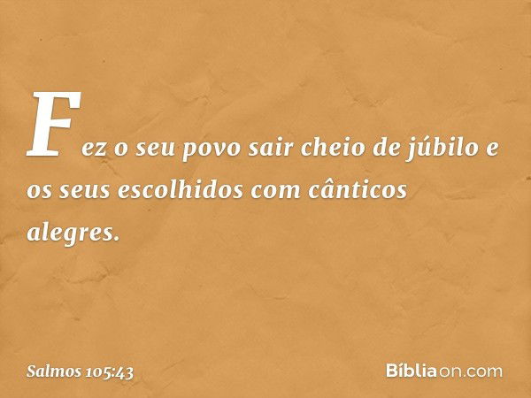 Fez o seu povo sair cheio de júbilo
e os seus escolhidos com cânticos alegres. -- Salmo 105:43