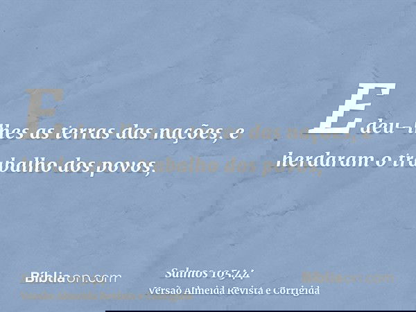 E deu-lhes as terras das nações, e herdaram o trabalho dos povos,