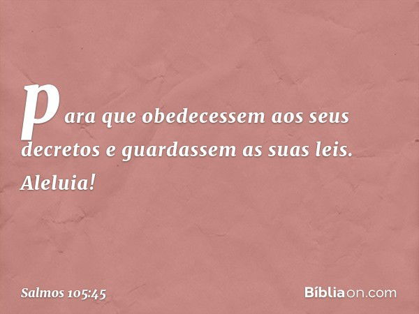 para que obedecessem aos seus decretos
e guardassem as suas leis.
Aleluia! -- Salmo 105:45