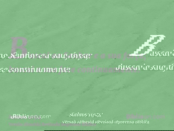 Buscai ao Senhor e a sua força; buscai a sua face continuamente.