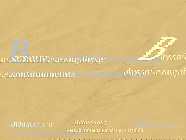 Buscai ao SENHOR e a sua força; buscai a sua face continuamente.
