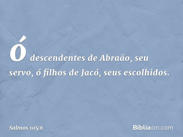 ó descendentes de Abraão, seu servo,
ó filhos de Jacó, seus escolhidos. -- Salmo 105:6