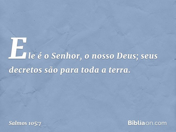 Ele é o Senhor, o nosso Deus;
seus decretos são para toda a terra. -- Salmo 105:7