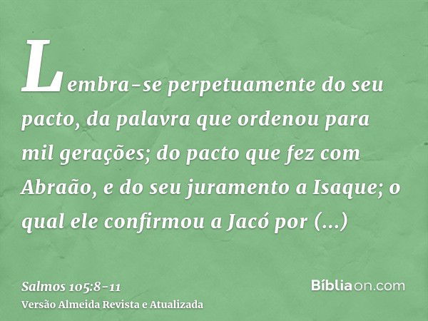 Lembra-se perpetuamente do seu pacto, da palavra que ordenou para mil gerações;do pacto que fez com Abraão, e do seu juramento a Isaque;o qual ele confirmou a J