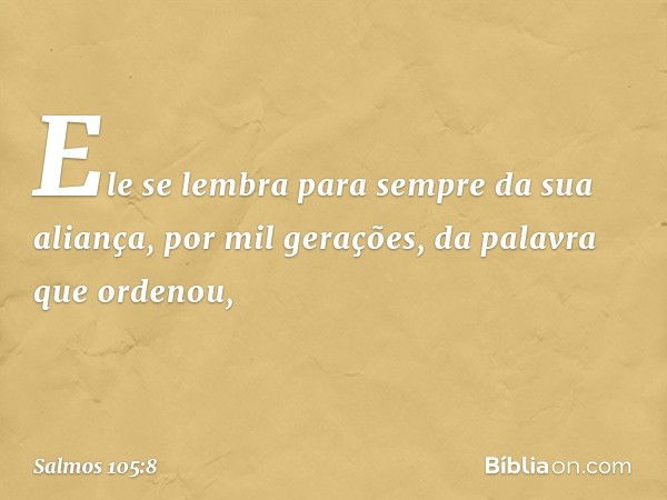 Ele se lembra para sempre da sua aliança,
por mil gerações, da palavra que ordenou, -- Salmo 105:8