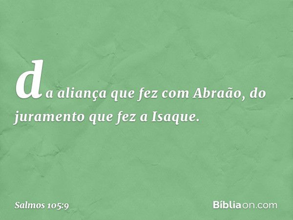 da aliança que fez com Abraão,
do juramento que fez a Isaque. -- Salmo 105:9