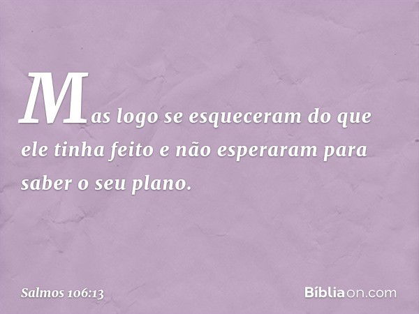 Mas logo se esqueceram do que ele tinha feito
e não esperaram para saber o seu plano. -- Salmo 106:13