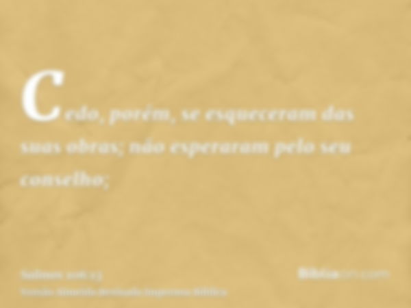 Cedo, porém, se esqueceram das suas obras; não esperaram pelo seu conselho;