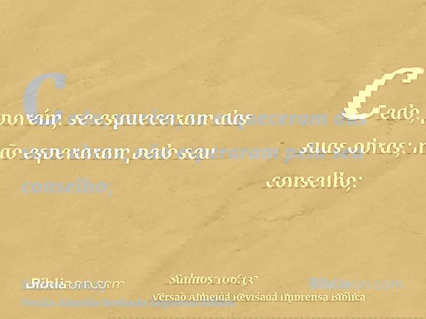 Cedo, porém, se esqueceram das suas obras; não esperaram pelo seu conselho;