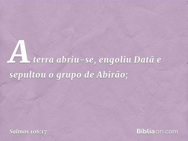 A terra abriu-se, engoliu Datã
e sepultou o grupo de Abirão; -- Salmo 106:17