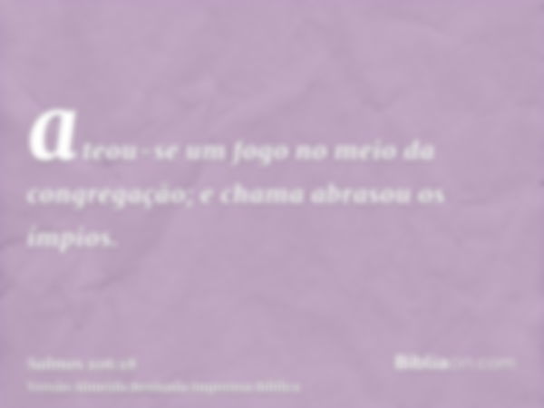 ateou-se um fogo no meio da congregação; e chama abrasou os ímpios.