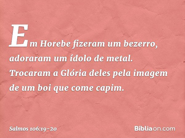 Em Horebe fizeram um bezerro,
adoraram um ídolo de metal. Trocaram a Glória deles
pela imagem de um boi que come capim. -- Salmo 106:19-20