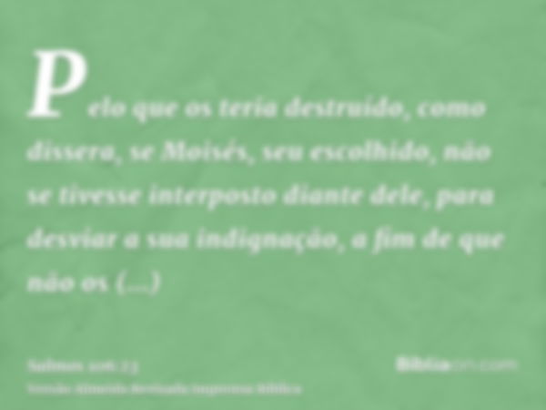 Pelo que os teria destruído, como dissera, se Moisés, seu escolhido, não se tivesse interposto diante dele, para desviar a sua indignação, a fim de que não os d