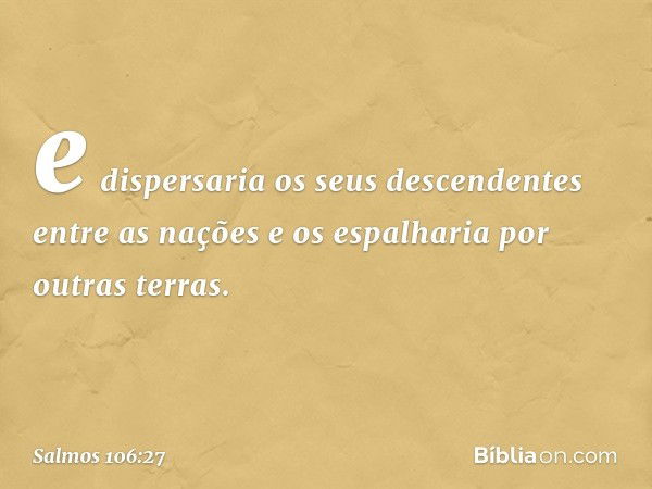 e dispersaria os seus descendentes
entre as nações e os espalharia por outras terras. -- Salmo 106:27