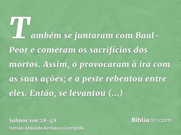 Também se juntaram com Baal-Peor e comeram os sacrifícios dos mortos.Assim, o provocaram à ira com as suas ações; e a peste rebentou entre eles.Então, se levant