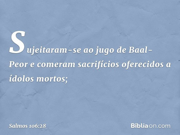 Sujeitaram-se ao jugo de Baal-Peor
e comeram sacrifícios oferecidos
a ídolos mortos; -- Salmo 106:28