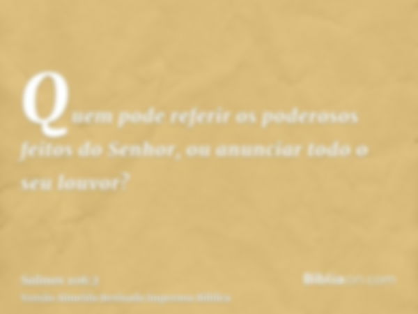 Quem pode referir os poderosos feitos do Senhor, ou anunciar todo o seu louvor?