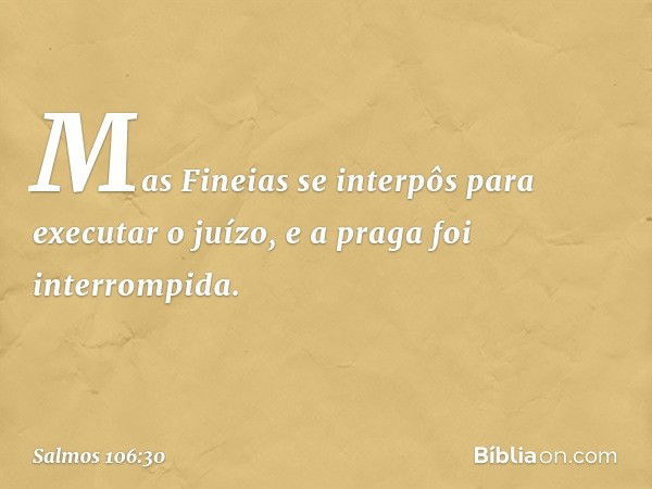 Mas Fineias se interpôs para executar o juízo,
e a praga foi interrompida. -- Salmo 106:30