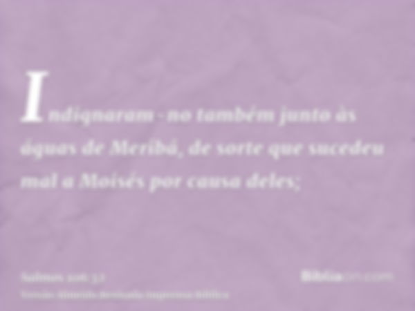 Indignaram-no também junto às águas de Meribá, de sorte que sucedeu mal a Moisés por causa deles;