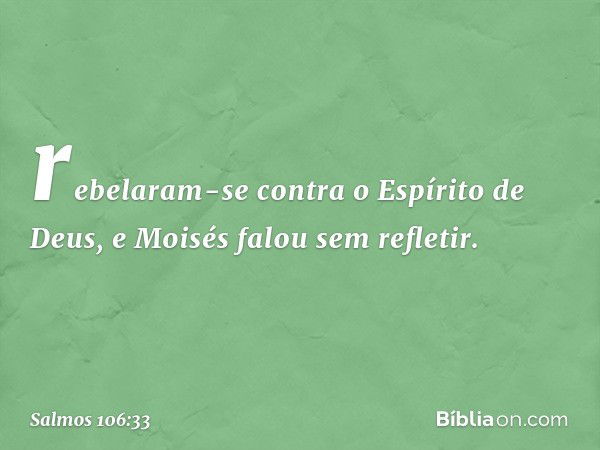 rebelaram-se contra o Espírito de Deus,
e Moisés falou sem refletir. -- Salmo 106:33