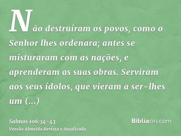 Não destruíram os povos, como o Senhor lhes ordenara;antes se misturaram com as nações, e aprenderam as suas obras.Serviram aos seus ídolos, que vieram a ser-lh