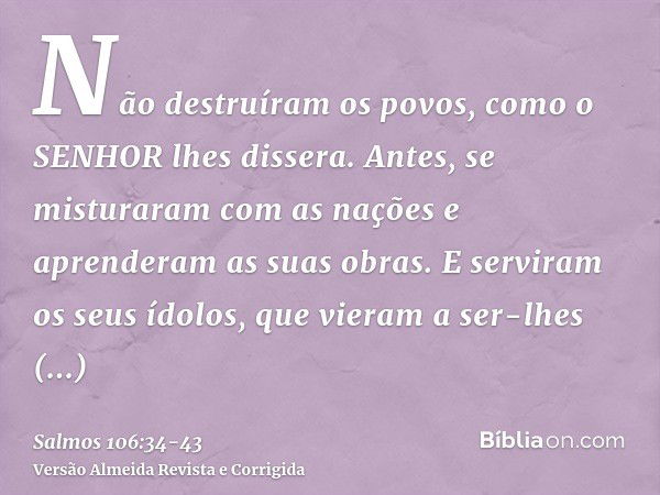 Não destruíram os povos, como o SENHOR lhes dissera.Antes, se misturaram com as nações e aprenderam as suas obras.E serviram os seus ídolos, que vieram a ser-lh