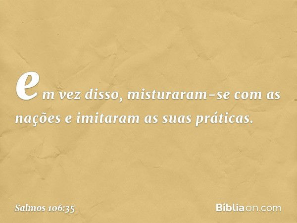 em vez disso, misturaram-se com as nações
e imitaram as suas práticas. -- Salmo 106:35