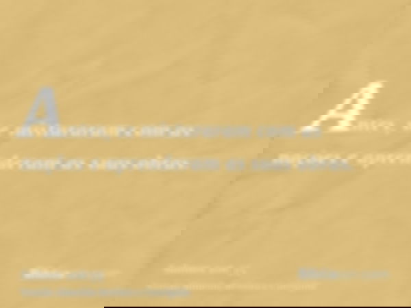 Antes, se misturaram com as nações e aprenderam as suas obras.