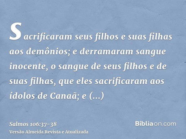 sacrificaram seus filhos e suas filhas aos demônios;e derramaram sangue inocente, o sangue de seus filhos e de suas filhas, que eles sacrificaram aos ídolos de 