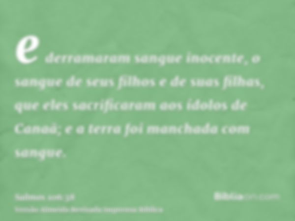 e derramaram sangue inocente, o sangue de seus filhos e de suas filhas, que eles sacrificaram aos ídolos de Canaã; e a terra foi manchada com sangue.