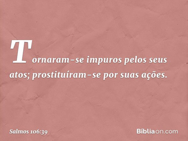 Tornaram-se impuros pelos seus atos;
prostituíram-se por suas ações. -- Salmo 106:39