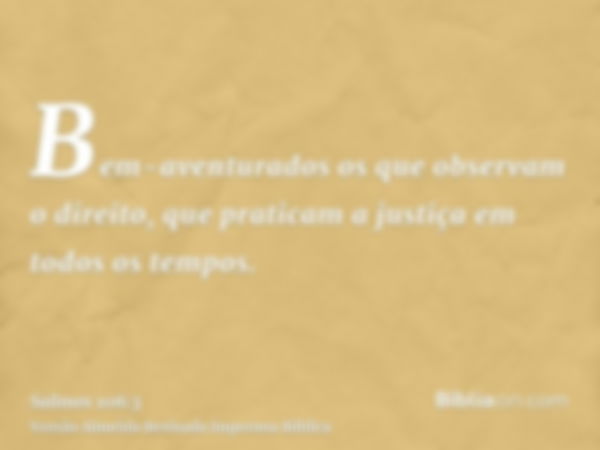 Bem-aventurados os que observam o direito, que praticam a justiça em todos os tempos.