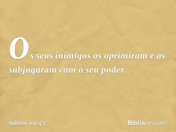 Os seus inimigos os oprimiram
e os subjugaram com o seu poder. -- Salmo 106:42