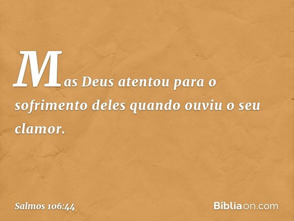 Mas Deus atentou para o sofrimento deles
quando ouviu o seu clamor. -- Salmo 106:44