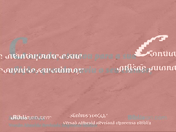 Contudo, atentou para a sua aflição, quando ouviu o seu clamor;