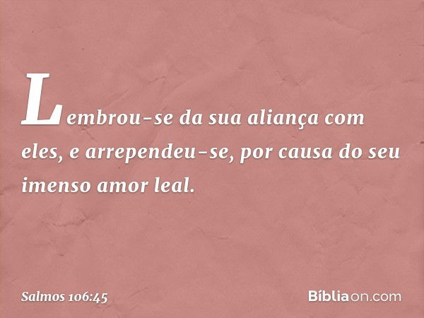 Lembrou-se da sua aliança com eles,
e arrependeu-se,
por causa do seu imenso amor leal. -- Salmo 106:45